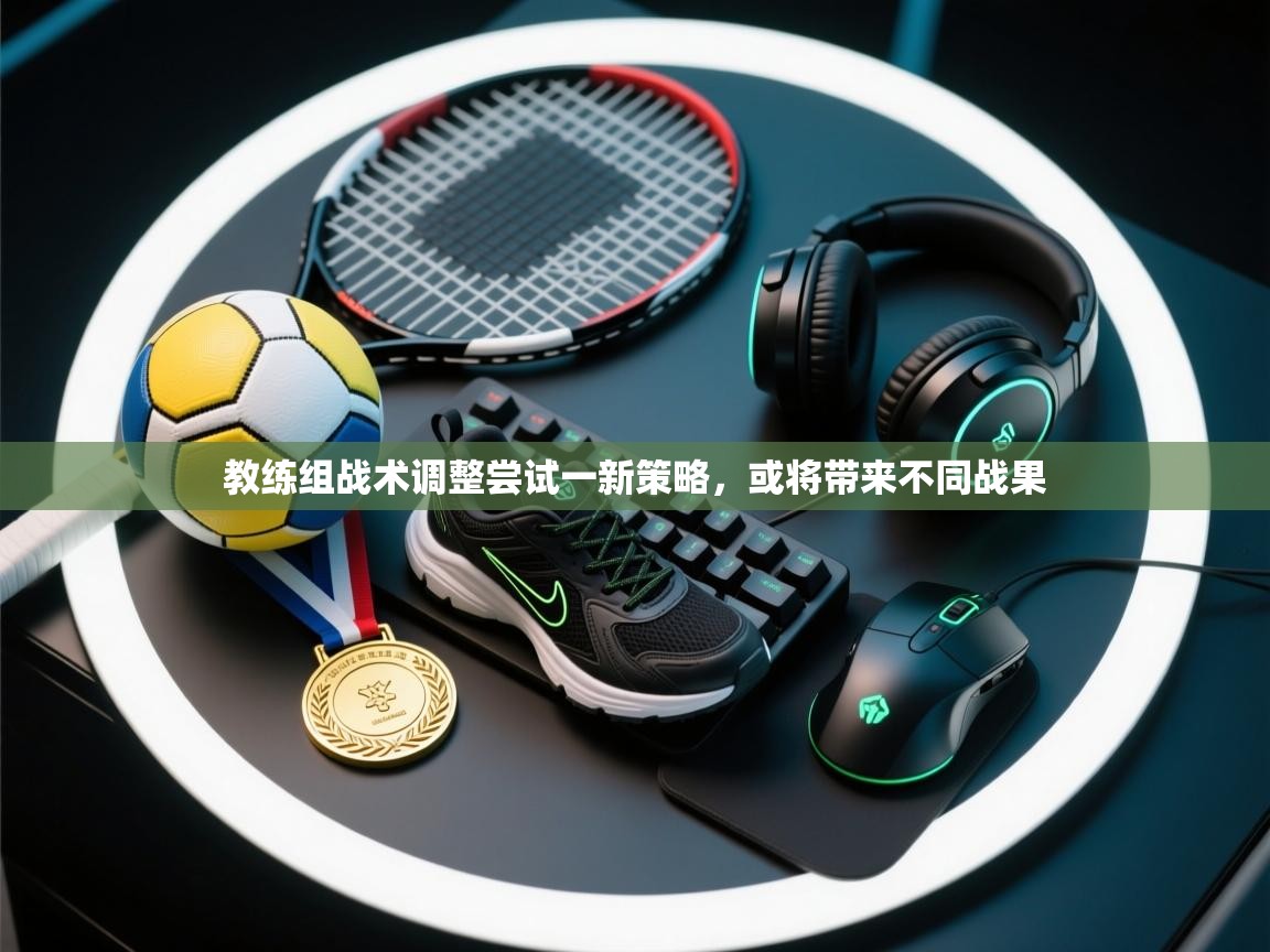 教练组战术调整尝试一新策略，或将带来不同战果  第2张