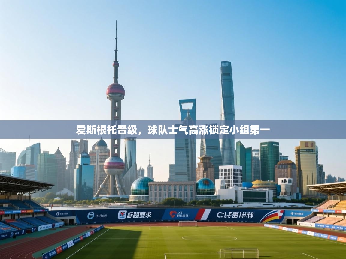 爱斯根托晋级,球队士气高涨锁定小组第一 第2张
